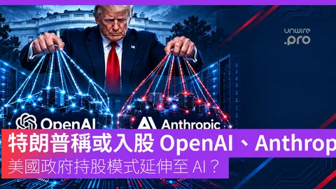 特朗普稱或入股 OpenAI、Anthropic 美國政府持股模式延伸至 AI？